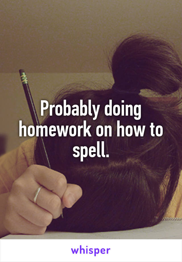 Probably doing homework on how to spell.