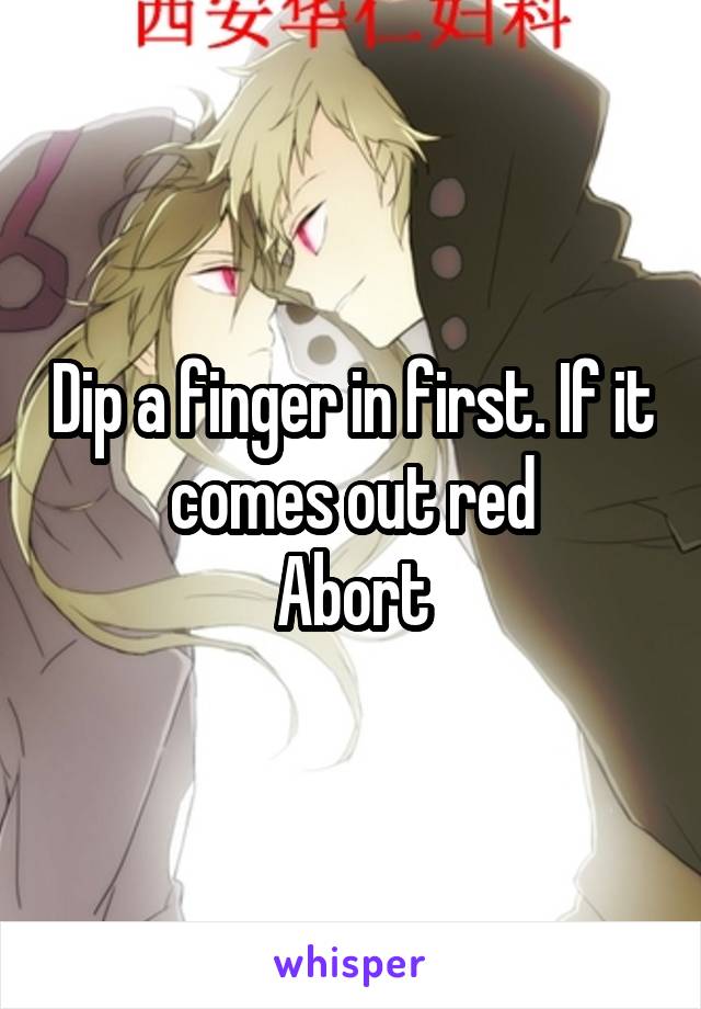 Dip a finger in first. If it comes out red
Abort