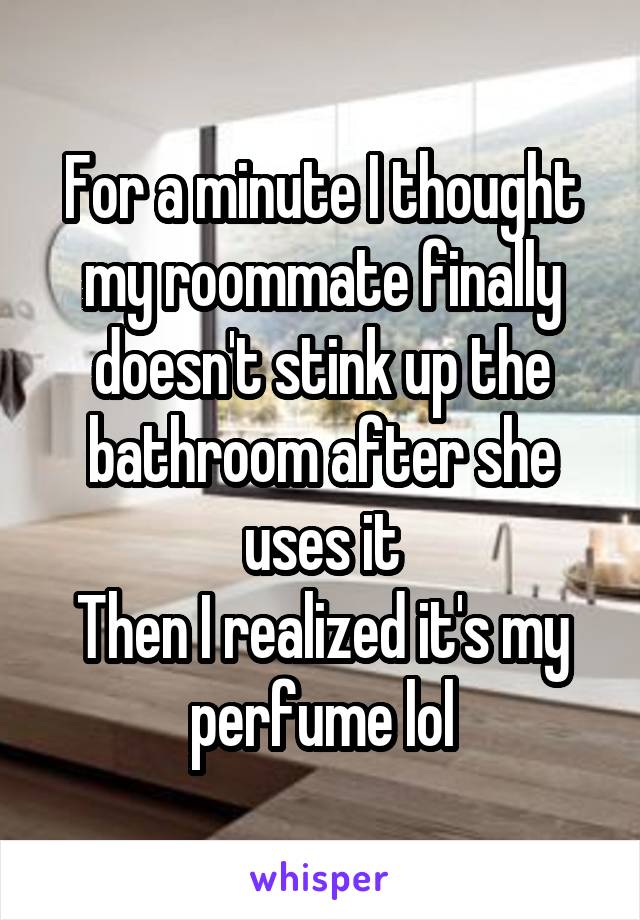 For a minute I thought my roommate finally doesn't stink up the bathroom after she uses it
Then I realized it's my perfume lol