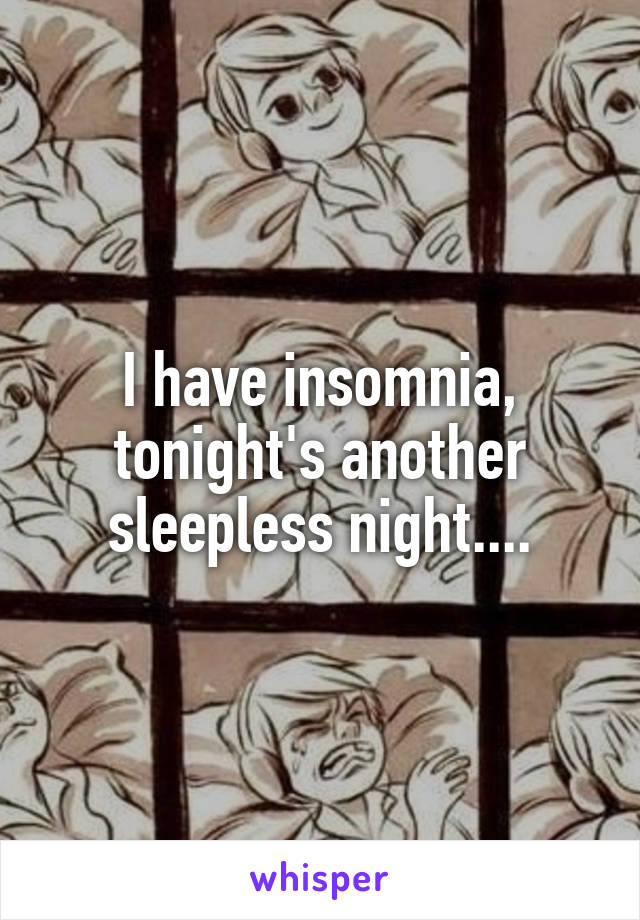 I have insomnia, tonight's another sleepless night....