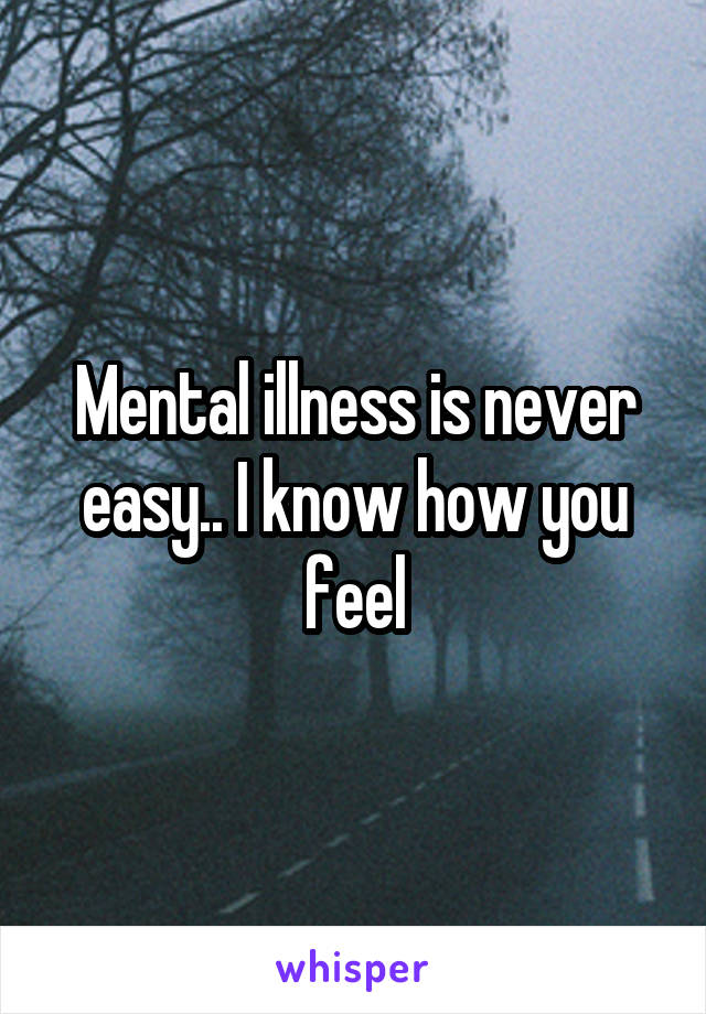 Mental illness is never easy.. I know how you feel