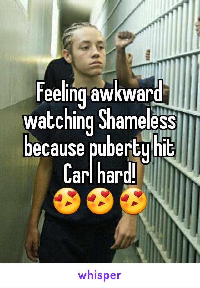 Feeling awkward watching Shameless because puberty hit Carl hard!
   😍😍😍   