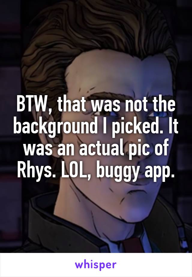 BTW, that was not the background I picked. It was an actual pic of Rhys. LOL, buggy app.