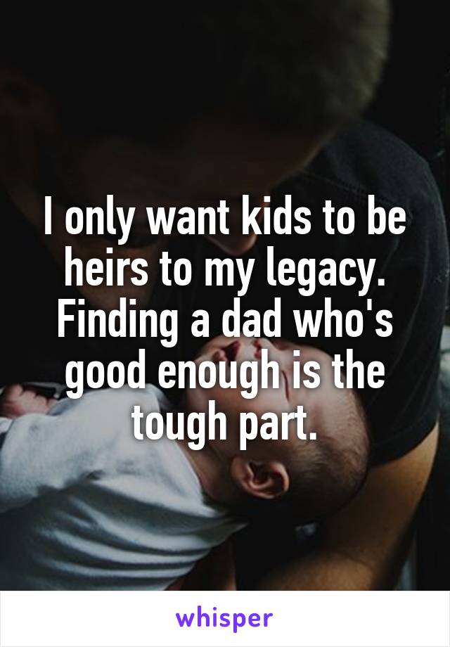 I only want kids to be heirs to my legacy. Finding a dad who's good enough is the tough part.