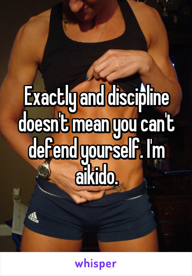 Exactly and discipline doesn't mean you can't defend yourself. I'm aikido.