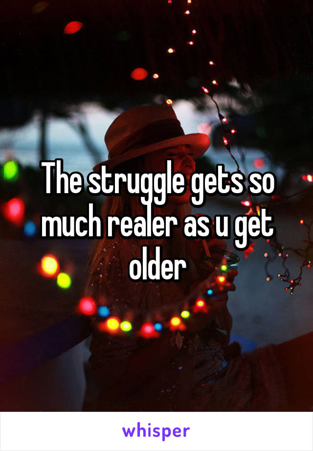 The struggle gets so much realer as u get older