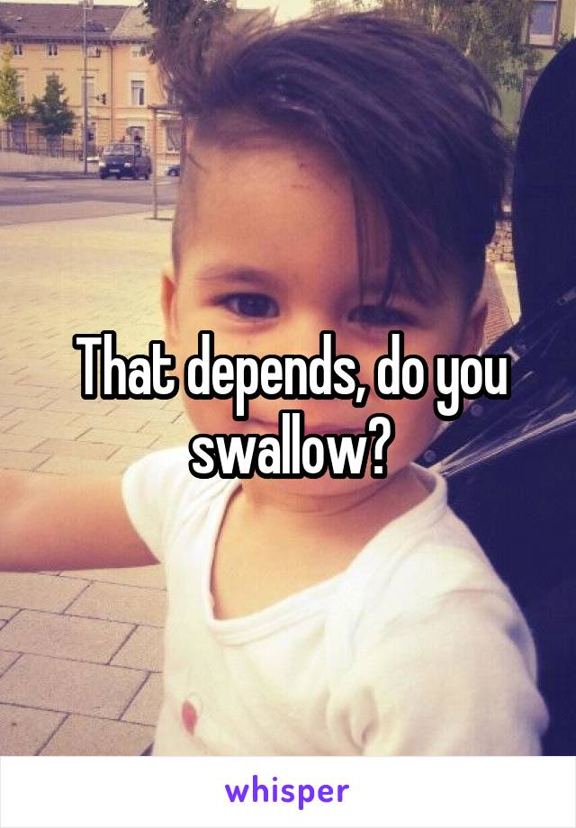 That depends, do you swallow?