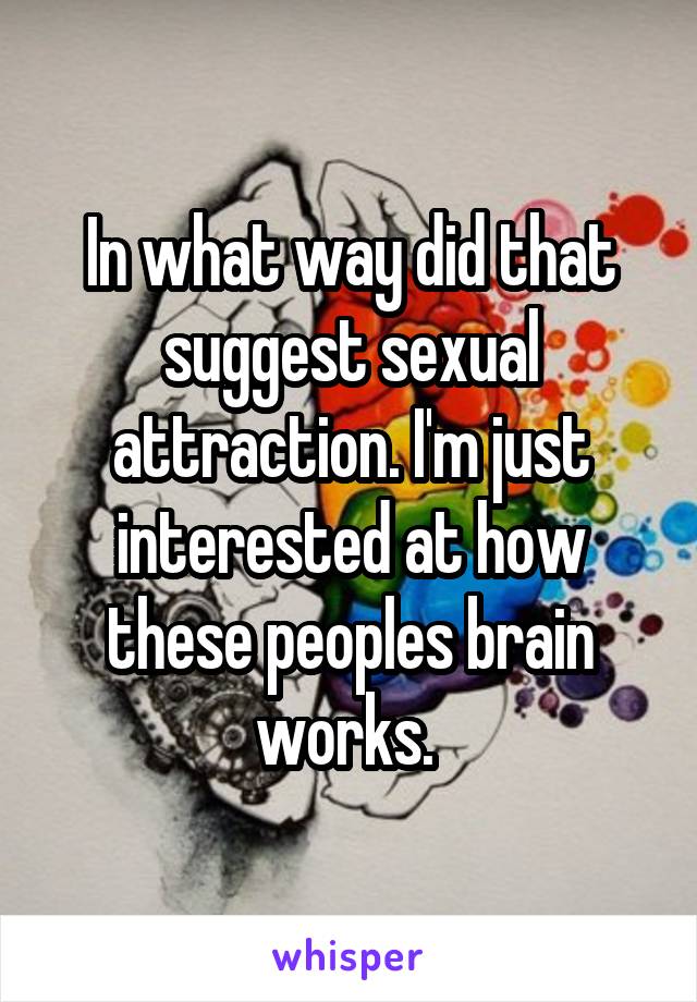 In what way did that suggest sexual attraction. I'm just interested at how these peoples brain works. 