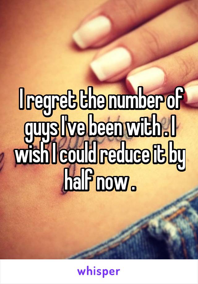  I regret the number of guys I've been with . I wish I could reduce it by half now .