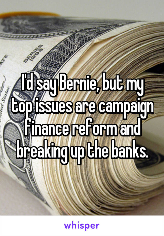 I'd say Bernie, but my top issues are campaign finance reform and breaking up the banks.