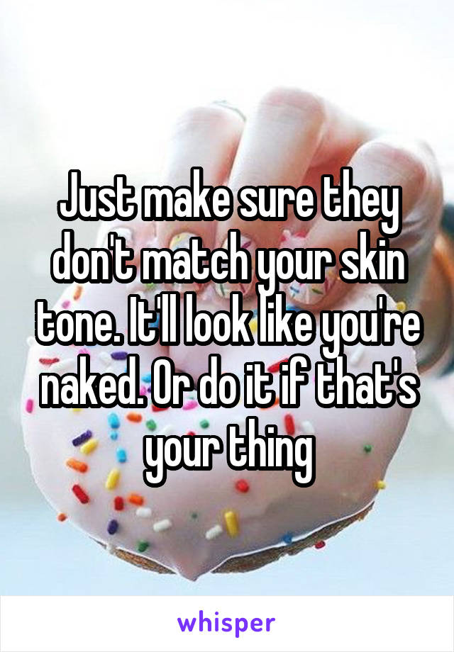 Just make sure they don't match your skin tone. It'll look like you're naked. Or do it if that's your thing