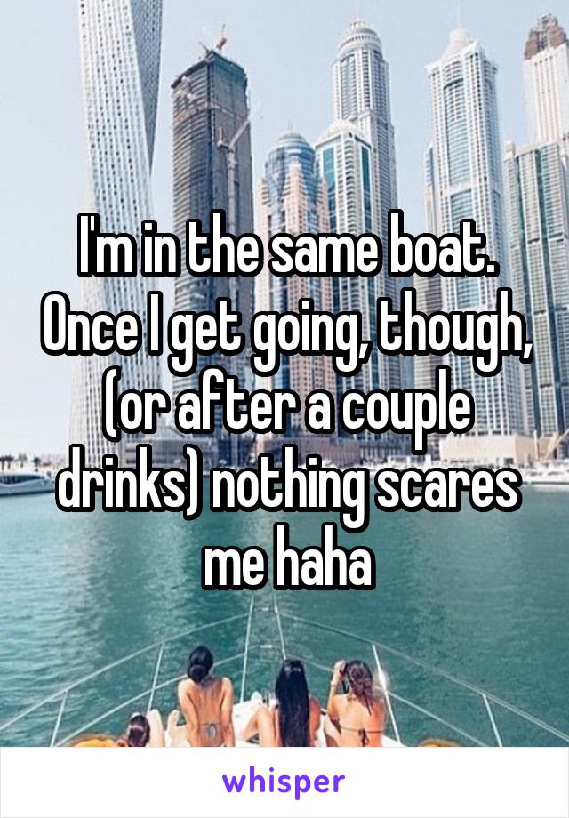 I'm in the same boat. Once I get going, though, (or after a couple drinks) nothing scares me haha