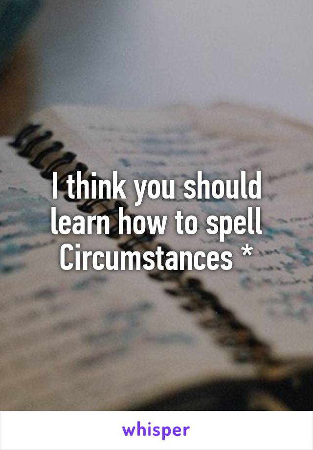 I think you should learn how to spell
Circumstances *