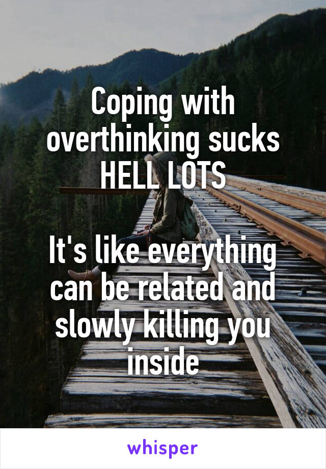 Coping with overthinking sucks
HELL LOTS

It's like everything can be related and slowly killing you inside