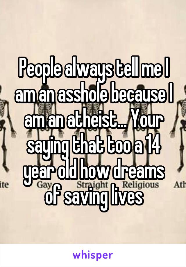 People always tell me I am an asshole because I am an atheist... Your saying that too a 14 year old how dreams
of saving lives