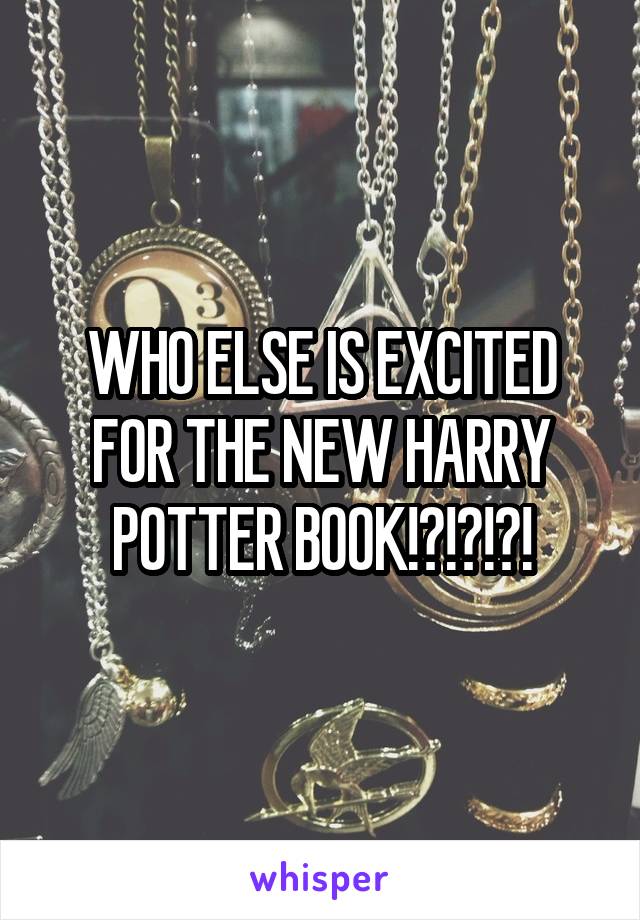 WHO ELSE IS EXCITED FOR THE NEW HARRY POTTER BOOK!?!?!?!
