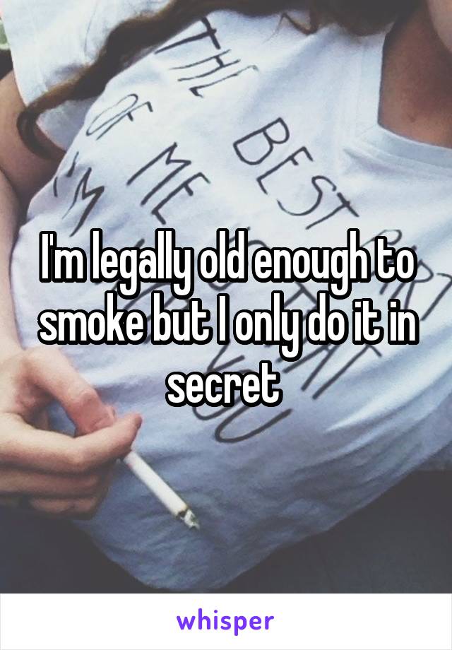 I'm legally old enough to smoke but I only do it in secret 