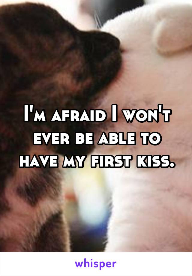I'm afraid I won't ever be able to have my first kiss.
