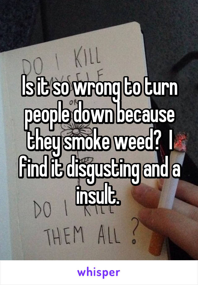 Is it so wrong to turn people down because they smoke weed?  I find it disgusting and a insult. 