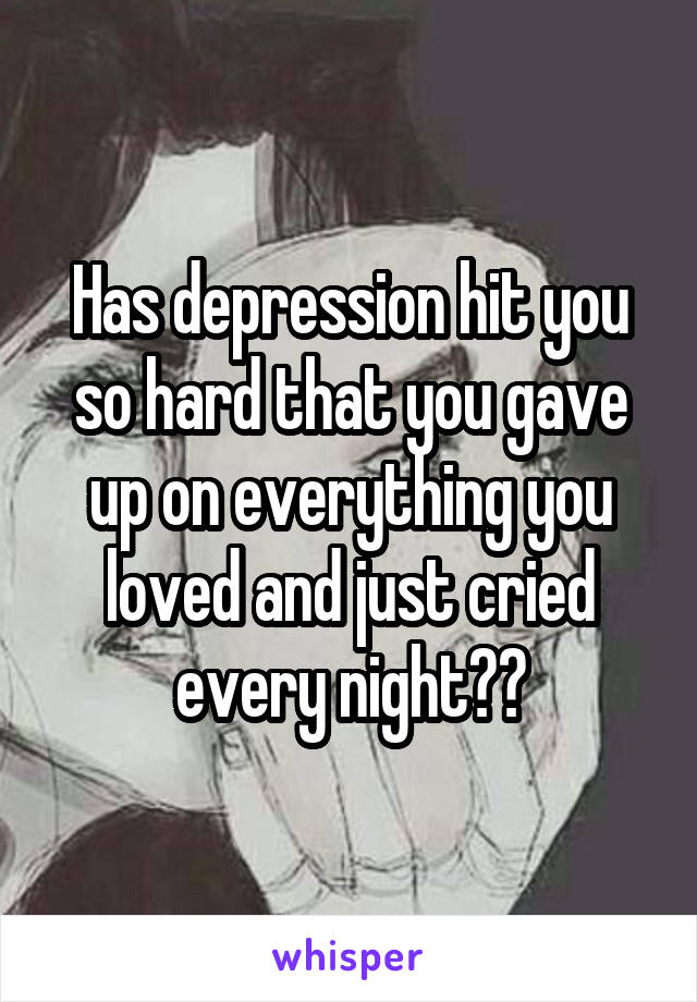 Has depression hit you so hard that you gave up on everything you loved and just cried every night??