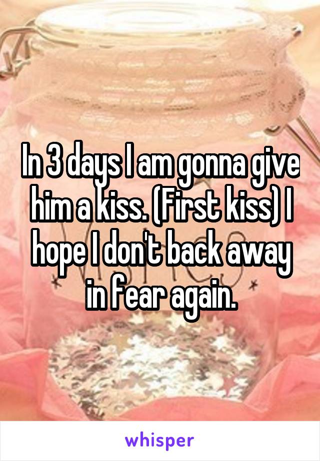 In 3 days I am gonna give him a kiss. (First kiss) I hope I don't back away in fear again.