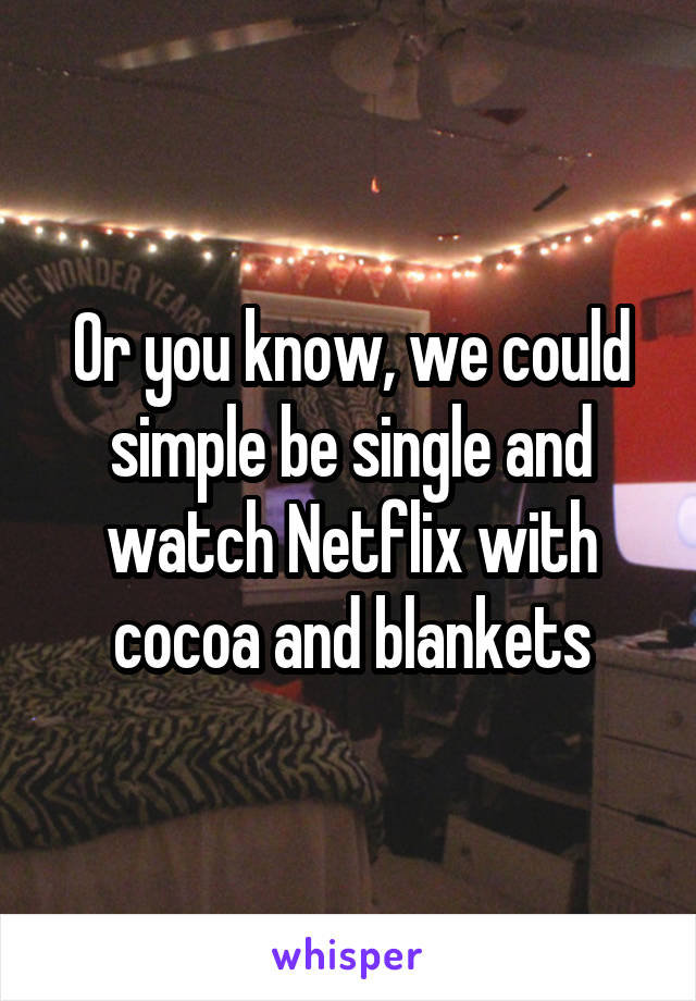 Or you know, we could simple be single and watch Netflix with cocoa and blankets