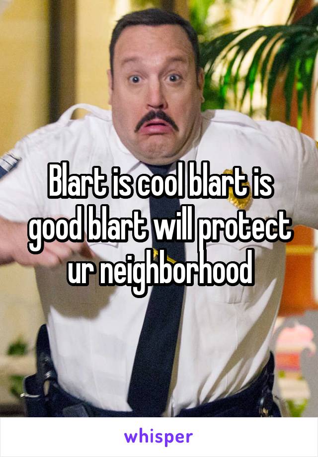 Blart is cool blart is good blart will protect ur neighborhood