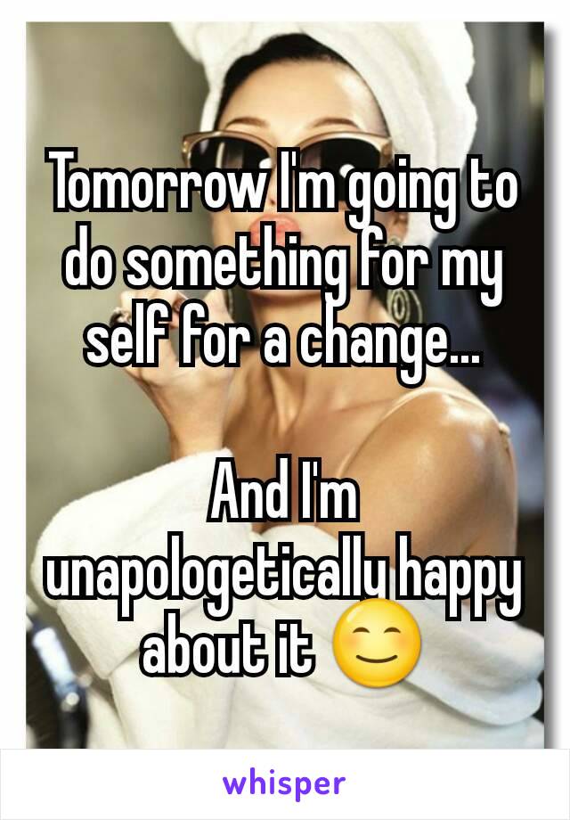 Tomorrow I'm going to do something for my self for a change...

And I'm unapologetically happy about it 😊