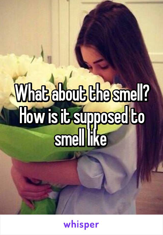 What about the smell? How is it supposed to smell like 