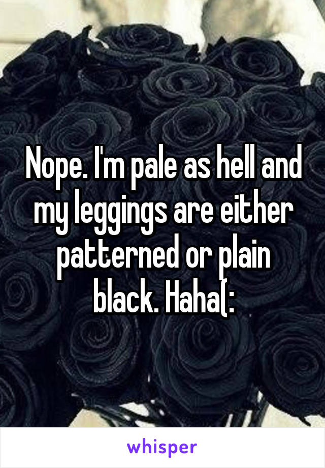 Nope. I'm pale as hell and my leggings are either patterned or plain black. Haha(: