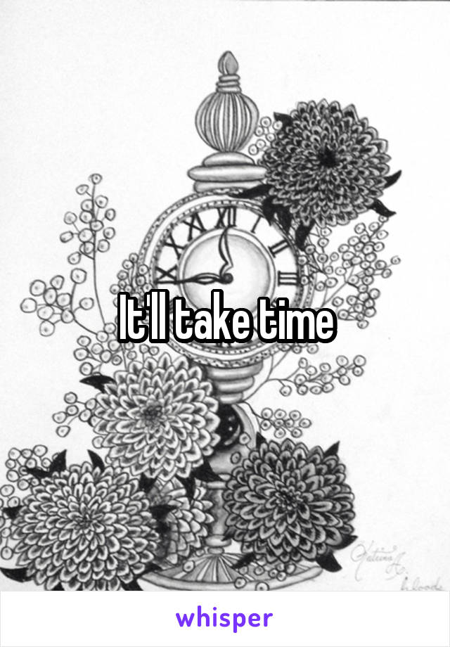It'll take time