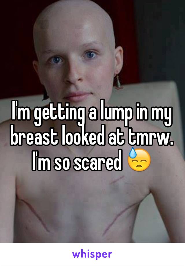 I'm getting a lump in my breast looked at tmrw. I'm so scared 😓