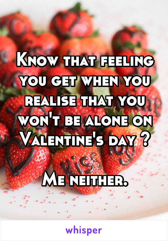 Know that feeling you get when you realise that you won't be alone on Valentine's day ?

Me neither.