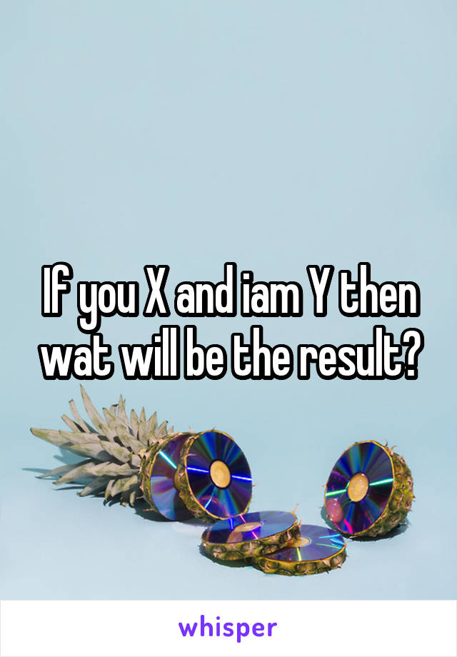 If you X and iam Y then wat will be the result?