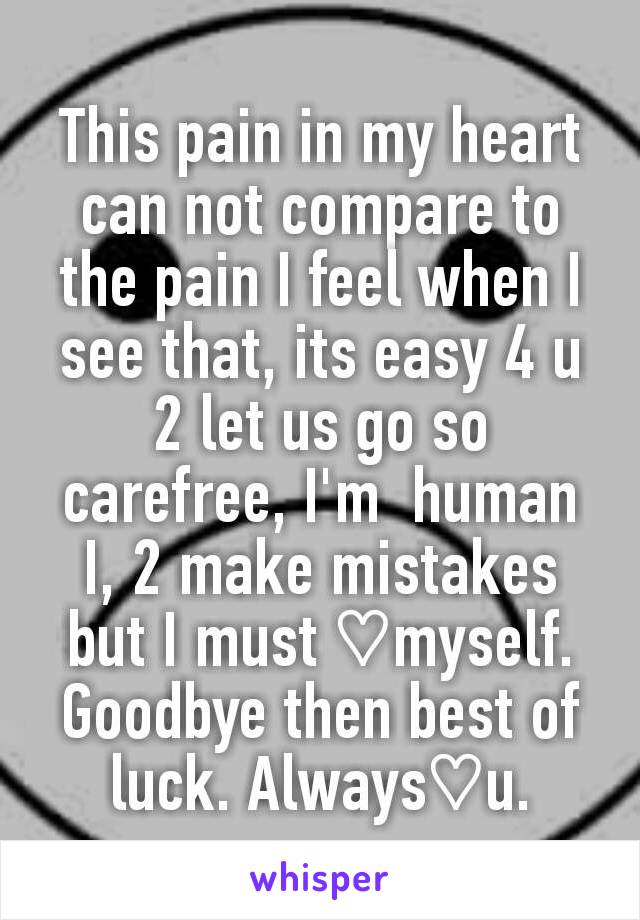 This pain in my heart can not compare to the pain I feel when I see that, its easy 4 u 2 let us go so carefree, I'm  human I, 2 make mistakes but I must ♡myself. Goodbye then best of luck. Always♡u.