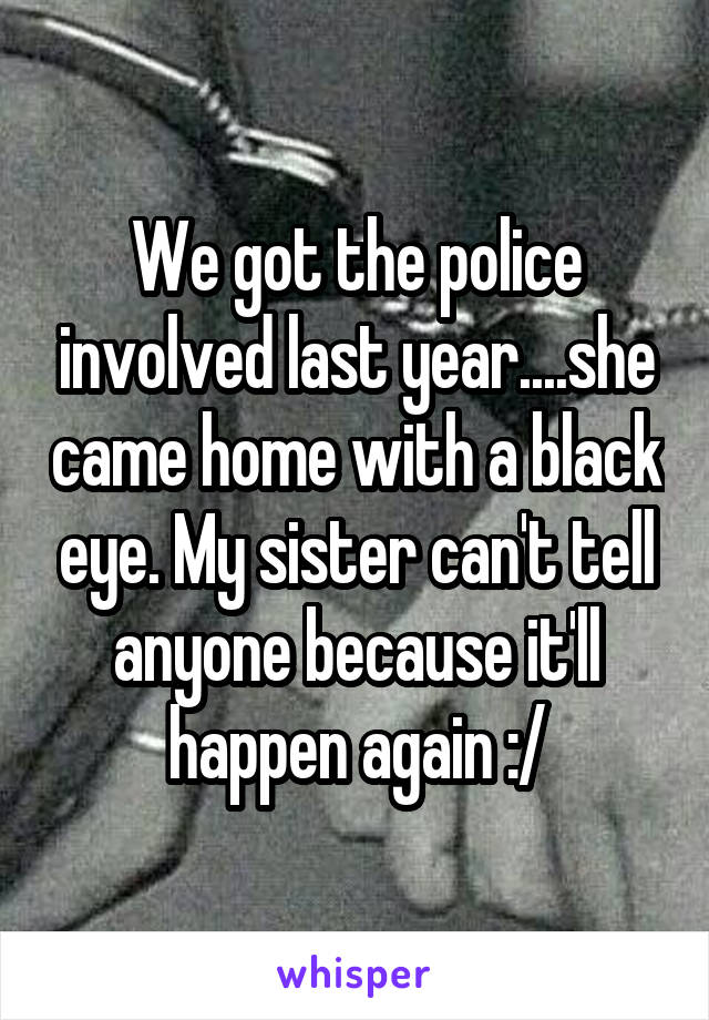 We got the police involved last year....she came home with a black eye. My sister can't tell anyone because it'll happen again :/