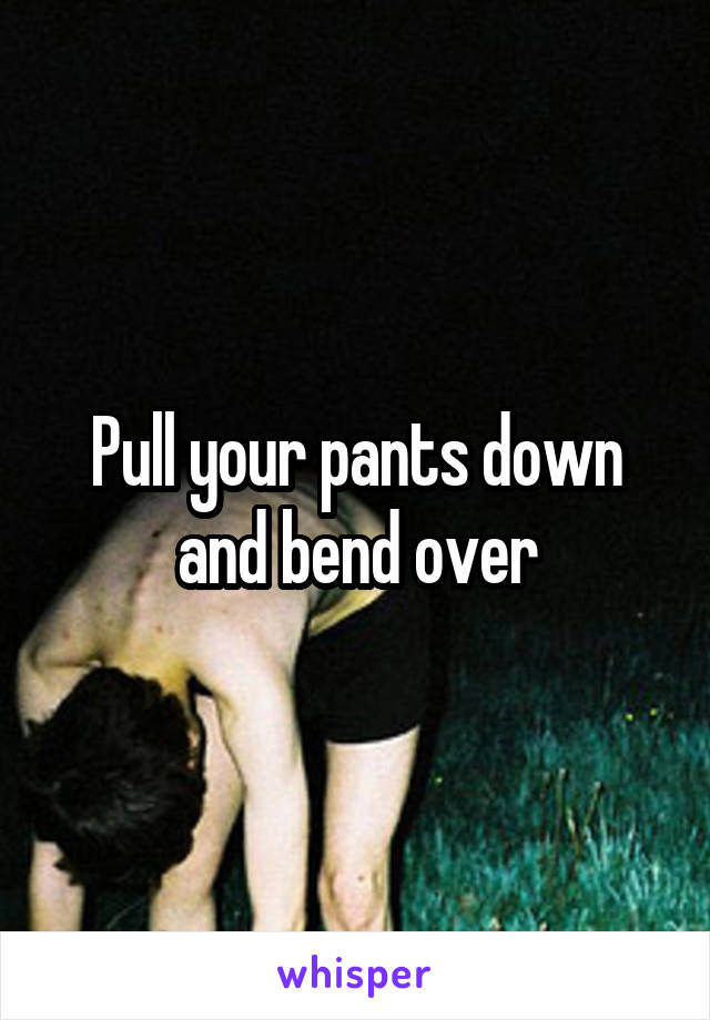 Pull your pants down and bend over