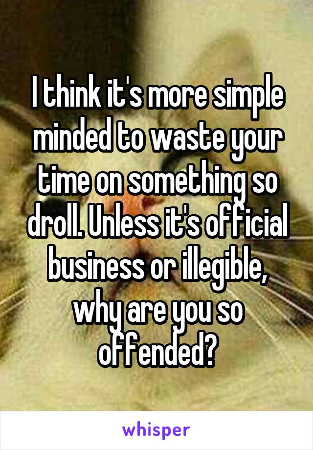 I think it's more simple minded to waste your time on something so droll. Unless it's official business or illegible, why are you so offended?