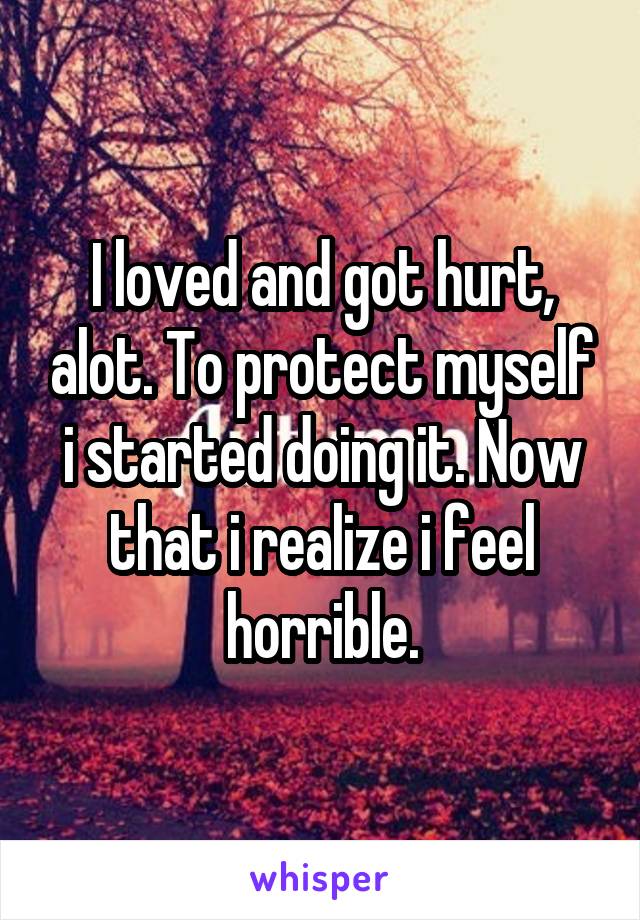 I loved and got hurt, alot. To protect myself i started doing it. Now that i realize i feel horrible.