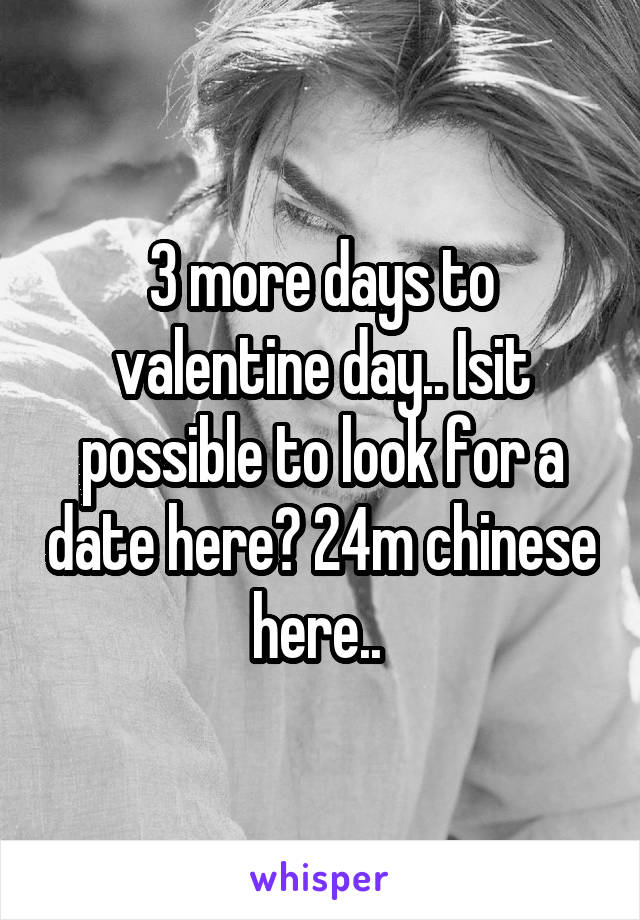 3 more days to valentine day.. Isit possible to look for a date here? 24m chinese here.. 