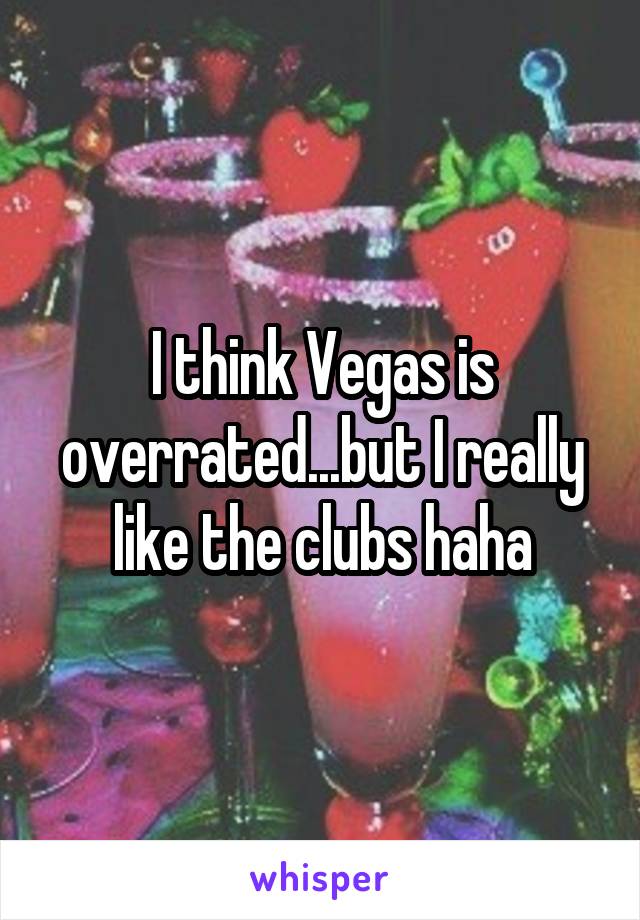 I think Vegas is overrated...but I really like the clubs haha