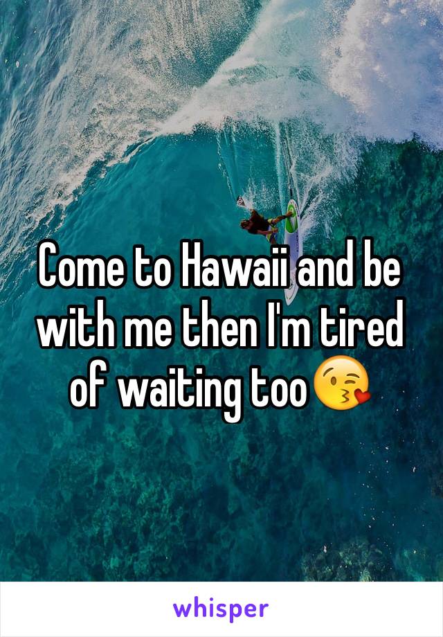 Come to Hawaii and be with me then I'm tired of waiting too😘