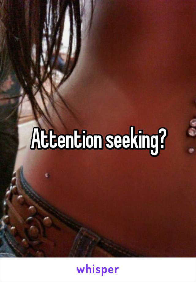 Attention seeking?