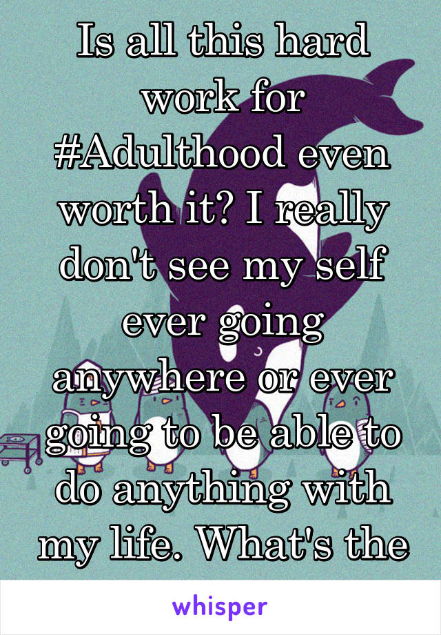 Is all this hard work for #Adulthood even worth it? I really don't see my self ever going anywhere or ever going to be able to do anything with my life. What's the point?