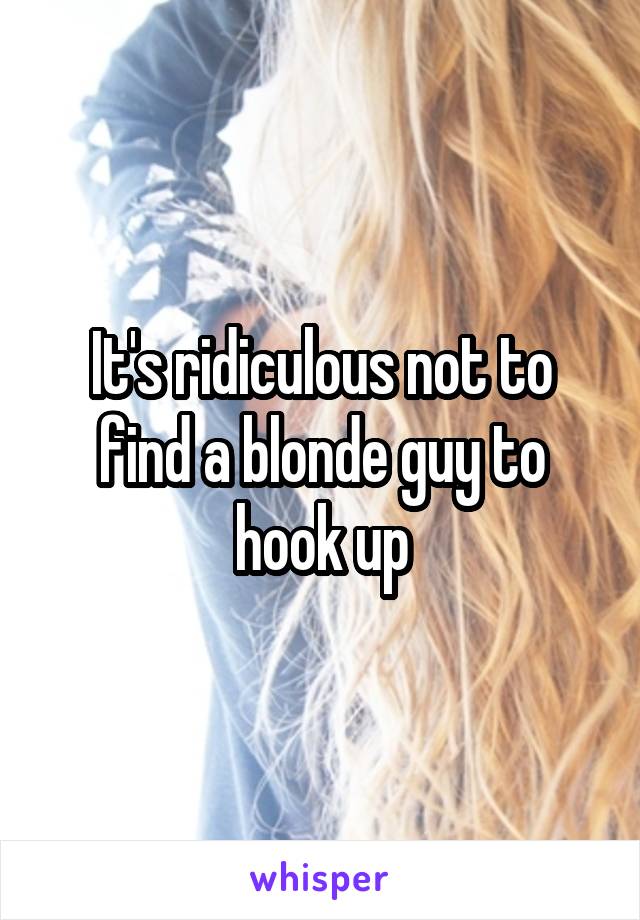 It's ridiculous not to find a blonde guy to hook up