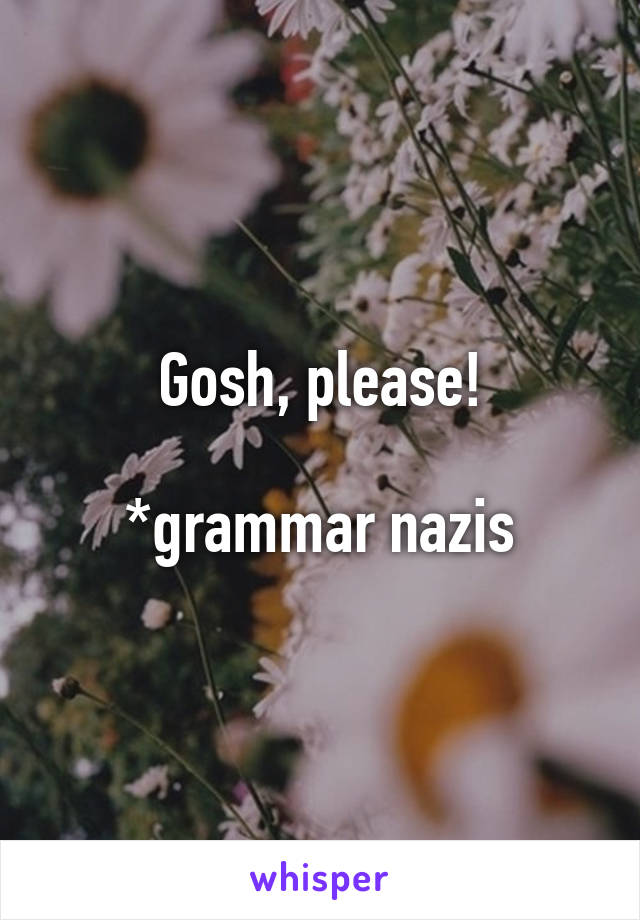 Gosh, please!

*grammar nazis