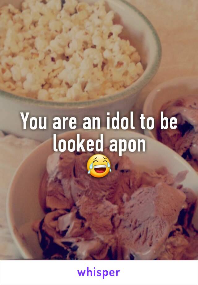 You are an idol to be looked apon
😂