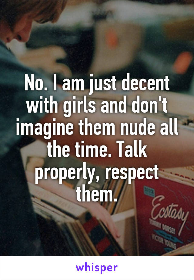 No. I am just decent with girls and don't imagine them nude all the time. Talk properly, respect them.