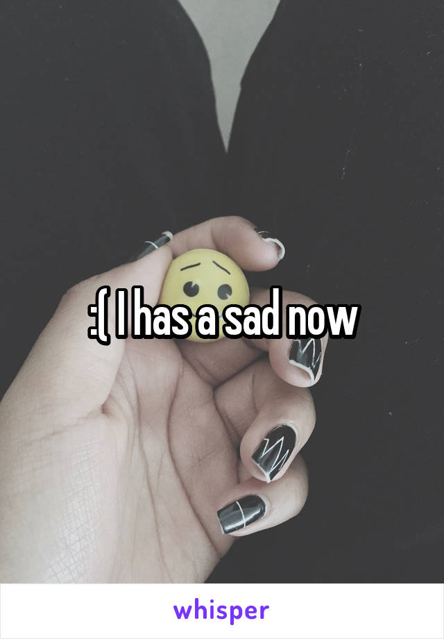 :( I has a sad now