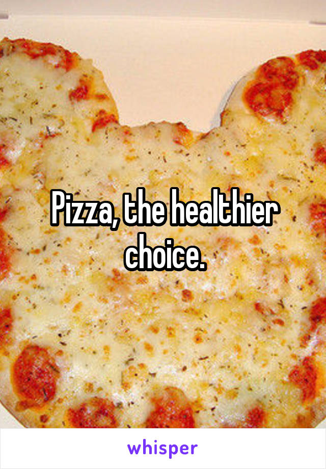Pizza, the healthier choice.